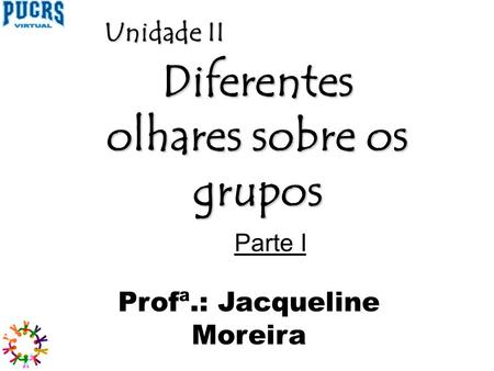 Diferentes olhares sobre os grupos Profª.: Jacqueline Moreira Parte I Unidade II.