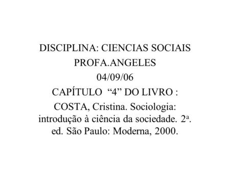 DISCIPLINA: CIENCIAS SOCIAIS PROFA.ANGELES 04/09/06 CAPÍTULO “4” DO LIVRO : COSTA, Cristina. Sociologia: introdução à ciência da sociedade. 2 a. ed. São.