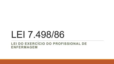 LEI 7.498/86 LEI DO EXERCÍCIO DO PROFISSIONAL DE ENFERMAGEM.