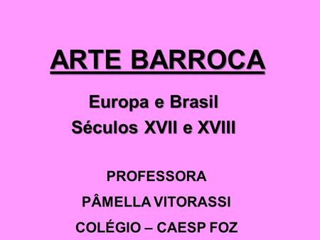 ARTE BARROCA Europa e Brasil Séculos XVII e XVIII PROFESSORA PÂMELLA VITORASSI COLÉGIO – CAESP FOZ.
