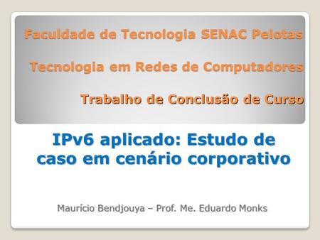 Faculdade de Tecnologia SENAC Pelotas IPv6 aplicado: Estudo de caso em cenário corporativo Tecnologia em Redes de Computadores Maurício Bendjouya – Prof.