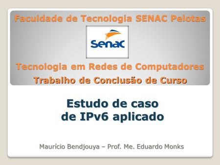 Faculdade de Tecnologia SENAC Pelotas Estudo de caso de IPv6 aplicado Tecnologia em Redes de Computadores Maurício Bendjouya – Prof. Me. Eduardo Monks.