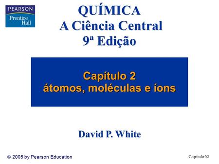 Capítulo 02 © 2005 by Pearson Education Capítulo 2 átomos, moléculas e íons QUÍMICA A Ciência Central 9ª Edição David P. White.