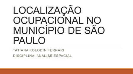 LOCALIZAÇÃO OCUPACIONAL NO MUNICÍPIO DE SÃO PAULO TATIANA KOLODIN FERRARI DISCIPLINA: ANÁLISE ESPACIAL.