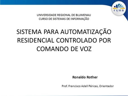 SISTEMA PARA AUTOMATIZAÇÃO RESIDENCIAL CONTROLADO POR COMANDO DE VOZ Ronaldo Rother Prof. Francisco Adell Péricas, Orientador.