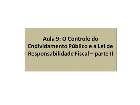 Aula 9: O Controle do Endividamento Público e a Lei de Responsabilidade Fiscal – parte II.