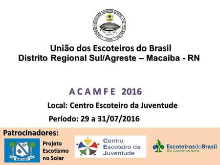 União dos Escoteiros do Brasil A C A M F E 2016 Local: Centro Escoteiro da Juventude Patrocinadores: Projeto Escotismo no Solar Período: 29 a 31/07/2016.