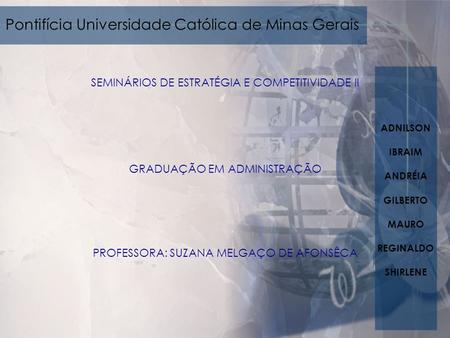 Pontifícia Universidade Católica de Minas Gerais SEMINÁRIOS DE ESTRATÉGIA E COMPETITIVIDADE II GRADUAÇÃO EM ADMINISTRAÇÃO PROFESSORA: SUZANA MELGAÇO DE.