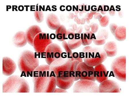 1 PROTEÍNAS CONJUGADAS MIOGLOBINA HEMOGLOBINA ANEMIA FERROPRIVA.