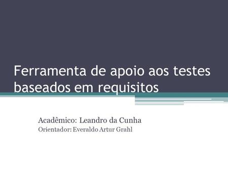 Ferramenta de apoio aos testes baseados em requisitos Acadêmico: Leandro da Cunha Orientador: Everaldo Artur Grahl.