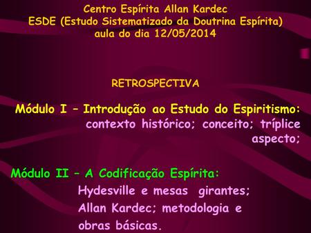 Centro Espírita Allan Kardec ESDE (Estudo Sistematizado da Doutrina Espírita) aula do dia 12/05/2014 RETROSPECTIVA Módulo I – Introdução ao Estudo do Espiritismo: