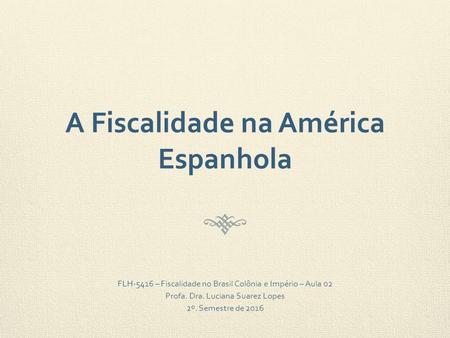 A Fiscalidade na América Espanhola FLH-5416 – Fiscalidade no Brasil Colônia e Império – Aula 02 Profa. Dra. Luciana Suarez Lopes 2º. Semestre de 2016.
