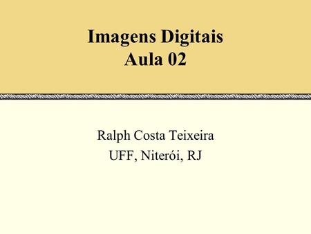 Imagens Digitais Aula 02 Ralph Costa Teixeira UFF, Niterói, RJ.