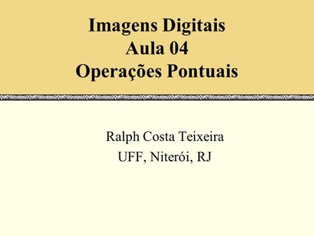 Imagens Digitais Aula 04 Operações Pontuais Ralph Costa Teixeira UFF, Niterói, RJ.