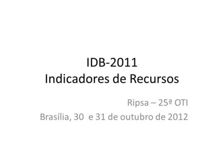 IDB-2011 Indicadores de Recursos Ripsa – 25ª OTI Brasília, 30 e 31 de outubro de 2012.