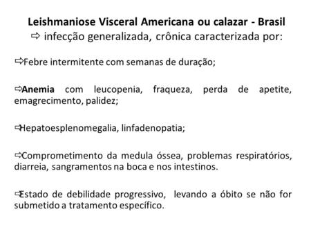 Leishmaniose Visceral Americana ou calazar - Brasil  infecção generalizada, crônica caracterizada por:  Febre intermitente com semanas de duração; 