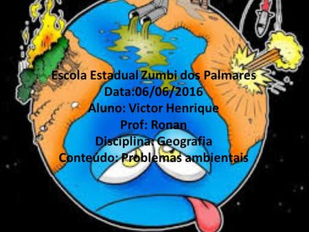 Escola Estadual Zumbi dos Palmares Data:06/06/2016 Aluno: Victor Henrique Prof: Ronan Disciplina: Geografia Conteúdo: Problemas ambientais.