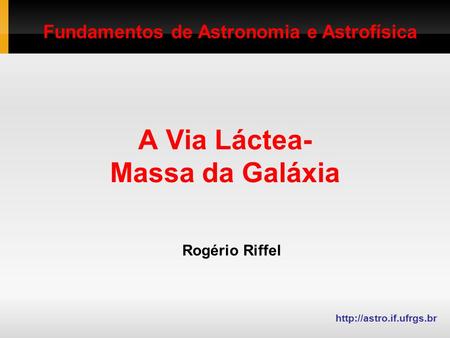 A Via Láctea- Massa da Galáxia Rogério Riffel  Fundamentos de Astronomia e Astrofísica.