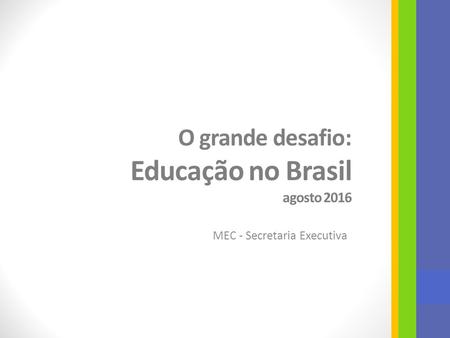 O grande desafio: Educação no Brasil agosto 2016 MEC - Secretaria Executiva.
