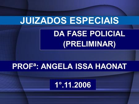 JUIZADOS ESPECIAIS DA FASE POLICIAL (PRELIMINAR) PROFª: ANGELA ISSA HAONAT 1°.11.2006.