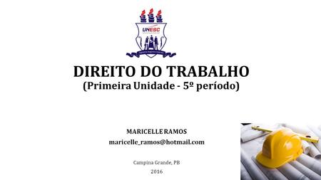 DIREITO DO TRABALHO (Primeira Unidade - 5º período) MARICELLE RAMOS Campina Grande, PB 2016.