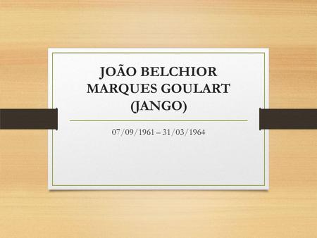 JOÃO BELCHIOR MARQUES GOULART (JANGO) 07/09/1961 – 31/03/1964.