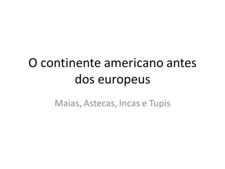 O continente americano antes dos europeus Maias, Astecas, Incas e Tupis.