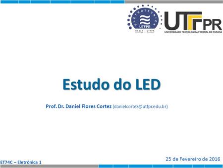 ET74C – Eletrônica 1 Estudo do LED Prof. Dr. Daniel Flores Cortez 25 de Fevereiro de 2016.