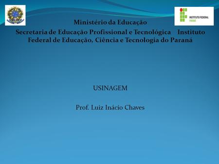 Ministério da Educação Secretaria de Educação Profissional e Tecnológica Instituto Federal de Educação, Ciência e Tecnologia do Paraná USINAGEM Prof. Luiz.