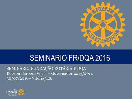 TITLE SEMINARIO FR/DQA 2016 SEMINARIO FUNDAÇÃO ROTÁRIA E DQA Robson Barbosa Vilela – Governador 2013/2014 30/07/2016– Vitória/ES.