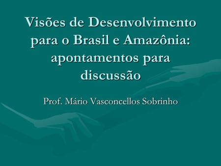 Visões de Desenvolvimento para o Brasil e Amazônia: apontamentos para discussão Prof. Mário Vasconcellos Sobrinho.