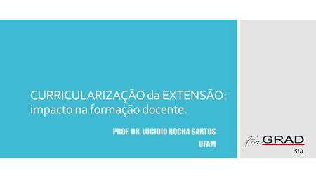 PROF. DR. LUCIDIO ROCHA SANTOS UFAM CURRICULARIZAÇÃO da EXTENSÃO: impacto na formação docente. SUL.