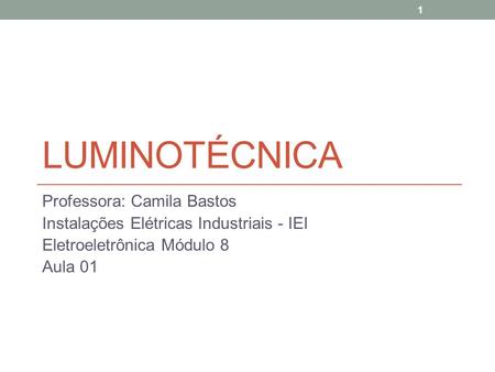 1 LUMINOTÉCNICA Professora: Camila Bastos Instalações Elétricas Industriais - IEI Eletroeletrônica Módulo 8 Aula 01.
