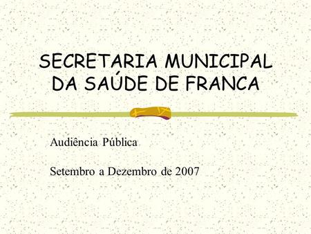 SECRETARIA MUNICIPAL DA SAÚDE DE FRANCA Audiência Pública Setembro a Dezembro de 2007.