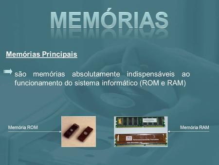 São memórias absolutamente indispensáveis ao funcionamento do sistema informático (ROM e RAM) Memória ROM Memória RAM Memórias Principais.