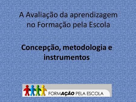 A Avaliação da aprendizagem no Formação pela Escola Concepção, metodologia e instrumentos.