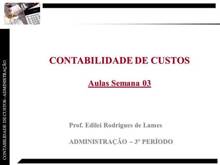 CONTABILIDADE DE CUSTOS - ADMINISTRAÇÃO CONTABILIDADE DE CUSTOS Aulas Semana 03 Prof. Edilei Rodrigues de Lames ADMINISTRAÇÃO – 3º PERÍODO.