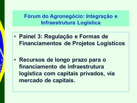 Fórum do Agronegócio: Integração e Infraestrutura Logística Painel 3: Regulação e Formas de Financiamentos de Projetos Logísticos Recursos de longo prazo.