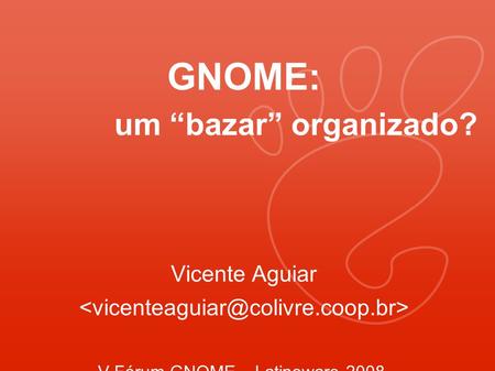 GNOME: um “bazar” organizado? Vicente Aguiar V Fórum GNOME – Latinoware 2008.
