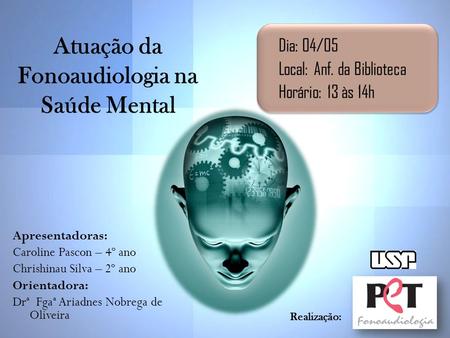 Atuação da Fonoaudiologia na Saúde Mental Dia: 04/05 Local: Anf. da Biblioteca Horário: 13 às 14h Apresentadoras: Caroline Pascon – 4º ano Chrishinau Silva.