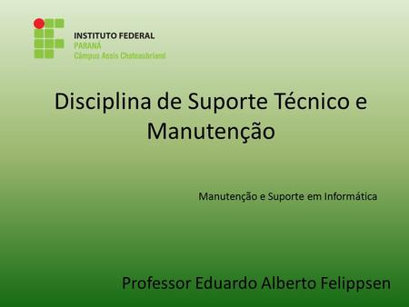 Disciplina de Suporte Técnico e Manutenção Professor Eduardo Alberto Felippsen Manutenção e Suporte em Informática.