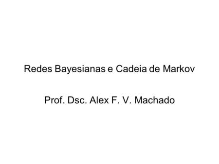 Redes Bayesianas e Cadeia de Markov Prof. Dsc. Alex F. V. Machado.