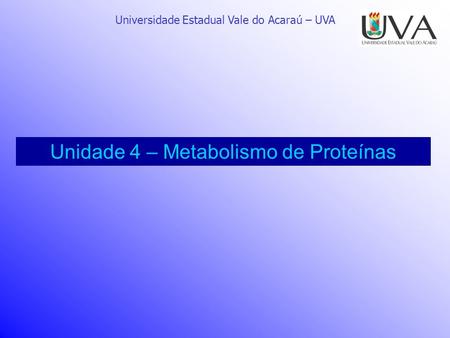 Universidade Estadual Vale do Acaraú – UVA Unidade 4 – Metabolismo de Proteínas.