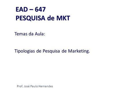 EAD – 647 PESQUISA de MKT EAD – 647 PESQUISA de MKT Temas da Aula: Tipologias de Pesquisa de Marketing. Prof. José Paulo Hernandes.