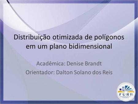 Distribuição otimizada de polígonos em um plano bidimensional Acadêmica: Denise Brandt Orientador: Dalton Solano dos Reis.