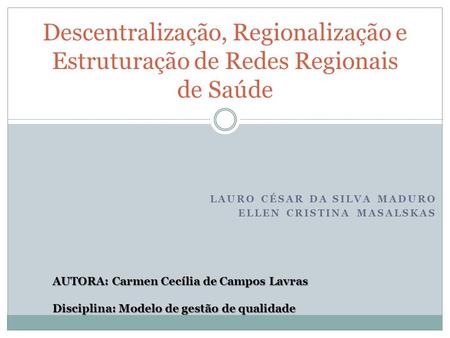 LAURO CÉSAR DA SILVA MADURO ELLEN CRISTINA MASALSKAS Descentralização, Regionalização e Estruturação de Redes Regionais de Saúde AUTORA: Carmen Cecília.