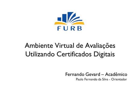 Ambiente Virtual de Avaliações Utilizando Certificados Digitais Fernando Gevard – Acadêmico Paulo Fernando da Silva - Orientador.