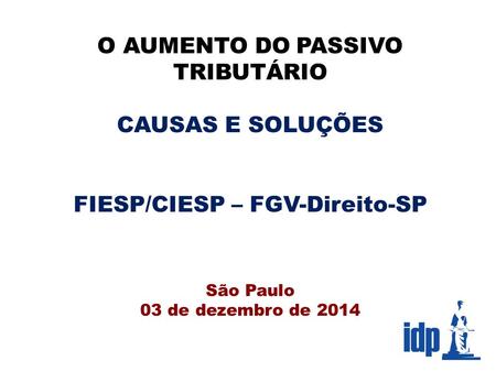 O AUMENTO DO PASSIVO TRIBUTÁRIO CAUSAS E SOLUÇÕES FIESP/CIESP – FGV-Direito-SP São Paulo 03 de dezembro de 2014.