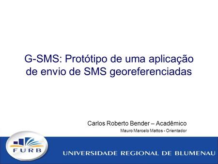 G-SMS: Protótipo de uma aplicação de envio de SMS georeferenciadas Carlos Roberto Bender – Acadêmico Mauro Marcelo Mattos - Orientador.