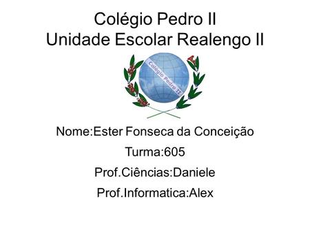 Colégio Pedro II Unidade Escolar Realengo II Nome:Ester Fonseca da Conceição Turma:605 Prof.Ciências:Daniele Prof.Informatica:Alex.